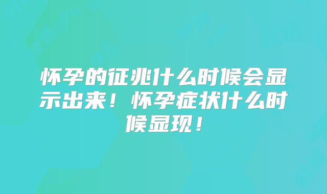 怀孕的征兆什么时候会显示出来！怀孕症状什么时候显现！