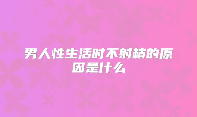 男人性生活时不射精的原因是什么