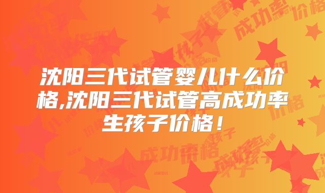 沈阳三代试管婴儿什么价格,沈阳三代试管高成功率生孩子价格！