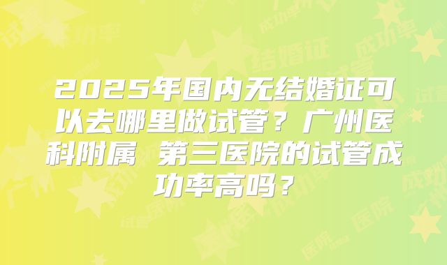 2025年国内无结婚证可以去哪里做试管?广州医科附属 第三医院的试管成功率高吗?