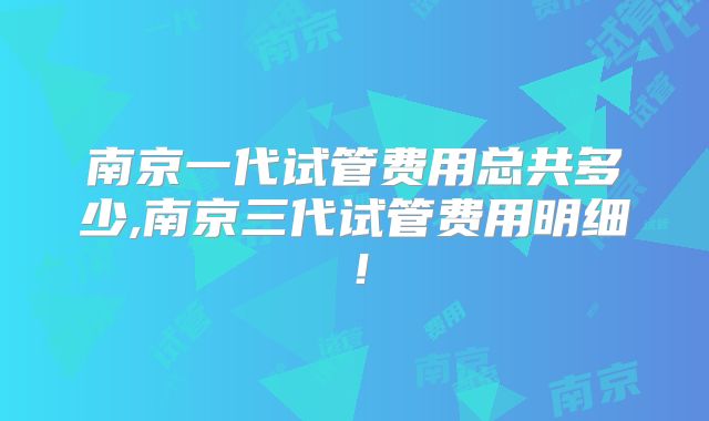 南京一代试管费用总共多少,南京三代试管费用明细！
