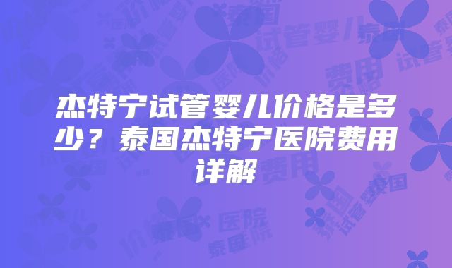 杰特宁试管婴儿价格是多少？泰国杰特宁医院费用详解