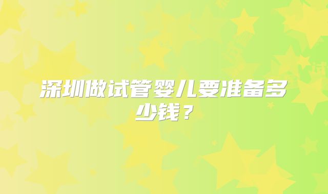 深圳做试管婴儿要准备多少钱？