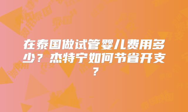 在泰国做试管婴儿费用多少?杰特宁如何节省开支?
