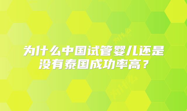 为什么中国试管婴儿还是没有泰国成功率高？