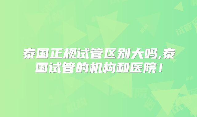 泰国正规试管区别大吗,泰国试管的机构和医院！