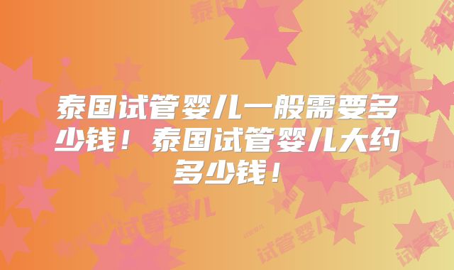 泰国试管婴儿一般需要多少钱！泰国试管婴儿大约多少钱！