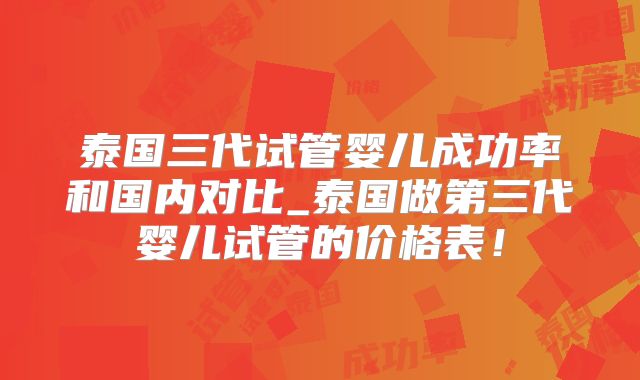 泰国三代试管婴儿成功率和国内对比_泰国做第三代婴儿试管的价格表!
