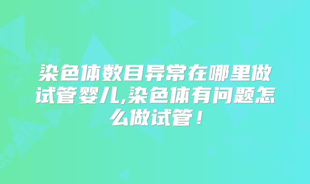 染色体数目异常在哪里做试管婴儿,染色体有问题怎么做试管！