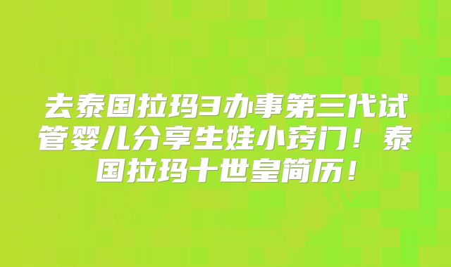 去泰国拉玛3办事第三代试管婴儿分享生娃小窍门!泰国拉玛十世皇简历!