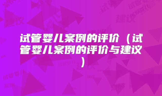 试管婴儿案例的评价（试管婴儿案例的评价与建议）