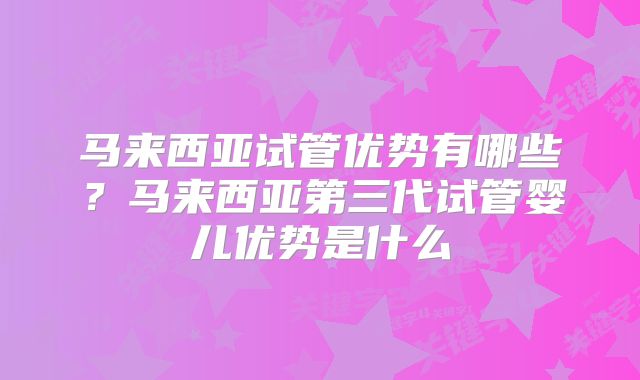 马来西亚试管优势有哪些？马来西亚第三代试管婴儿优势是什么
