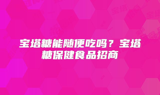 宝塔糖能随便吃吗？宝塔糖保健食品招商