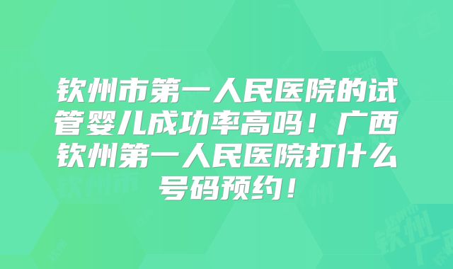 钦州市第一人民医院的试管婴儿成功率高吗！广西钦州第一人民医院打什么号码预约！