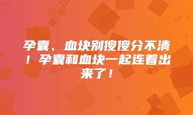 孕囊、血块别傻傻分不清！孕囊和血块一起连着出来了！
