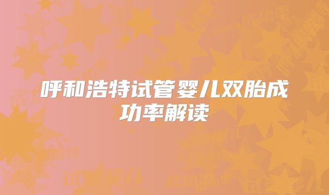 呼和浩特试管婴儿双胎成功率解读