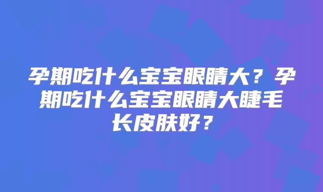 孕期吃什么宝宝眼睛大?孕期吃什么宝宝眼睛大睫毛长皮肤好?