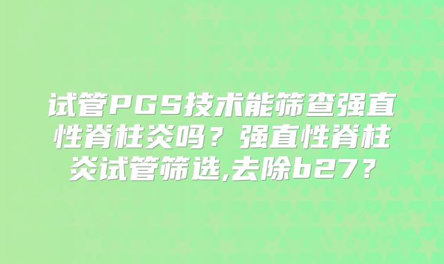 试管PGS技术能筛查强直性脊柱炎吗？强直性脊柱炎试管筛选,去除b27？