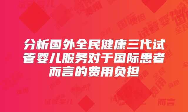 分析国外全民健康三代试管婴儿服务对于国际患者而言的费用负担