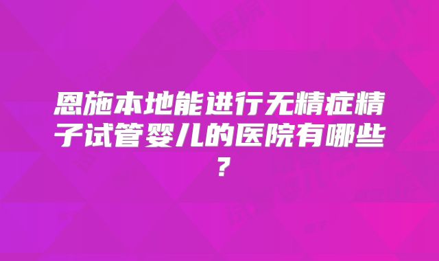 恩施本地能进行无精症精子试管婴儿的医院有哪些？