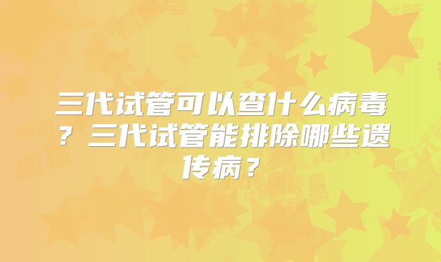 三代试管可以查什么病毒？三代试管能排除哪些遗传病？