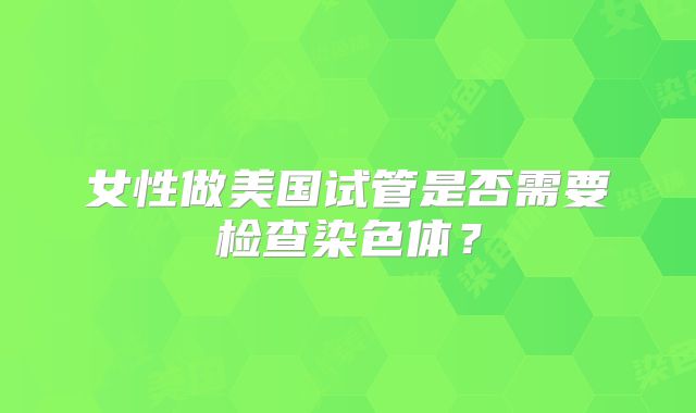 女性做美国试管是否需要检查染色体？