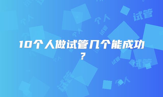 10个人做试管几个能成功？