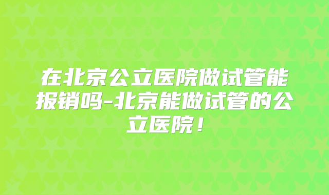 在北京公立医院做试管能报销吗-北京能做试管的公立医院！