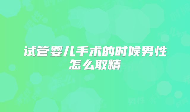 试管婴儿手术的时候男性怎么取精