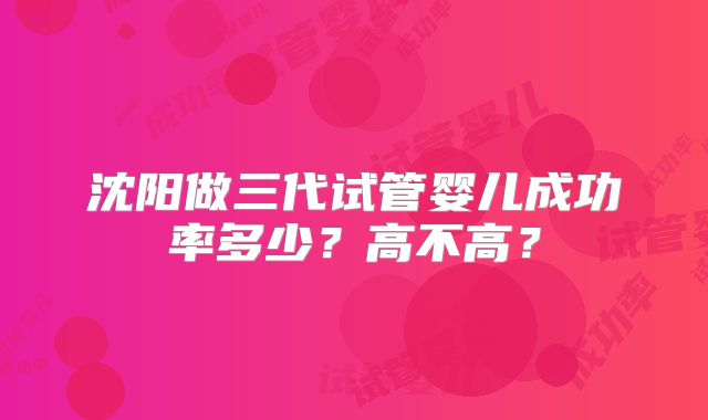 沈阳做三代试管婴儿成功率多少？高不高？