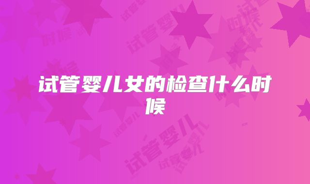试管婴儿女的检查什么时候
