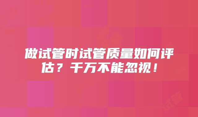 做试管时试管质量如何评估？千万不能忽视！