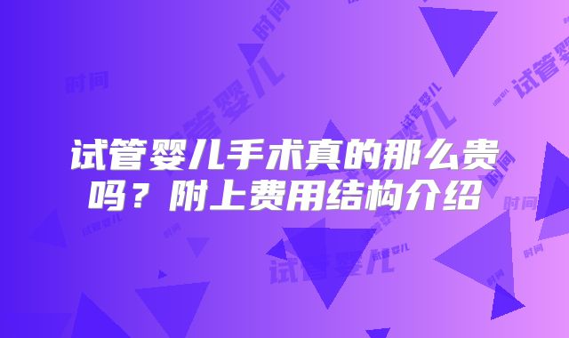 试管婴儿手术真的那么贵吗？附上费用结构介绍