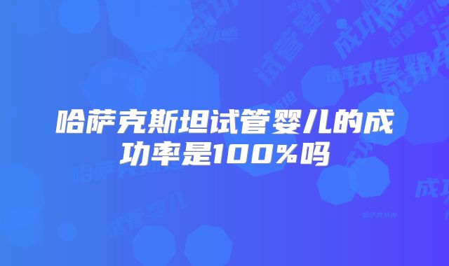 哈萨克斯坦试管婴儿的成功率是100%吗