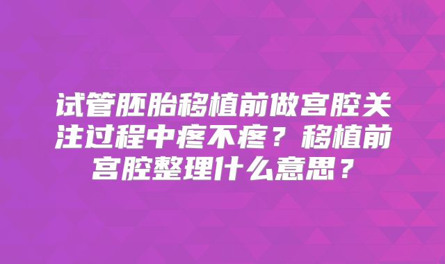 试管胚胎移植前做宫腔关注过程中疼不疼？移植前宫腔整理什么意思？