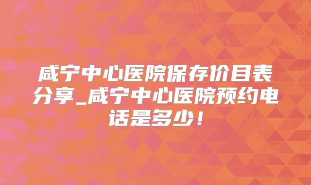 咸宁中心医院保存价目表分享_咸宁中心医院预约电话是多少！