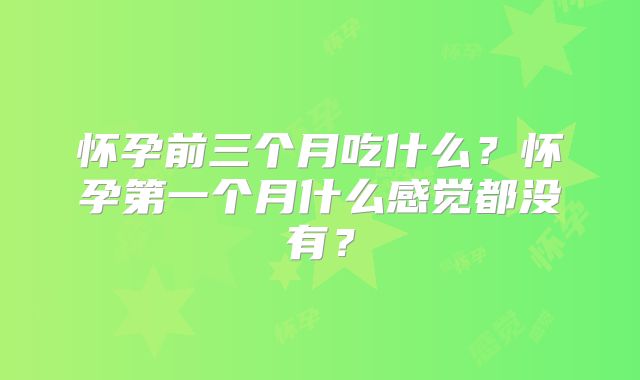 怀孕前三个月吃什么?怀孕第一个月什么感觉都没有?