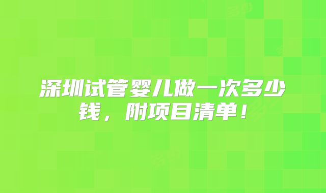深圳试管婴儿做一次多少钱，附项目清单！