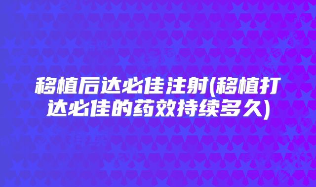 移植后达必佳注射(移植打达必佳的药效持续多久)