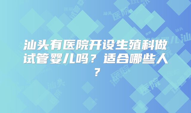 汕头有医院开设生殖科做试管婴儿吗？适合哪些人？
