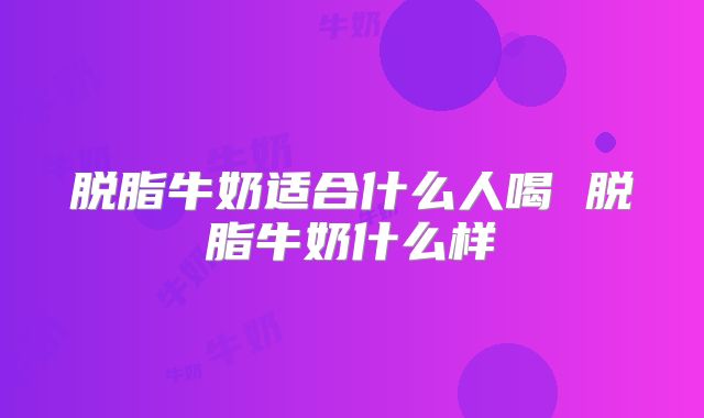 脱脂牛奶适合什么人喝 脱脂牛奶什么样