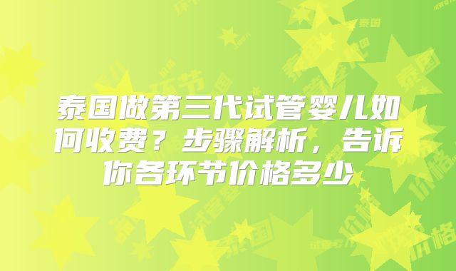泰国做第三代试管婴儿如何收费?步骤解析,告诉你各环节价格多少