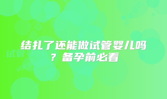 结扎了还能做试管婴儿吗？备孕前必看