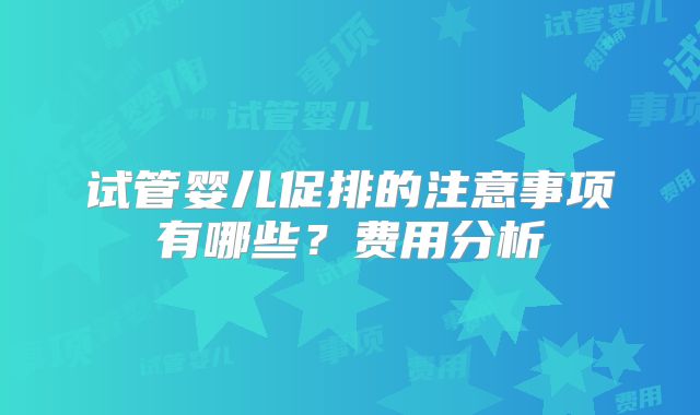 试管婴儿促排的注意事项有哪些?费用分析