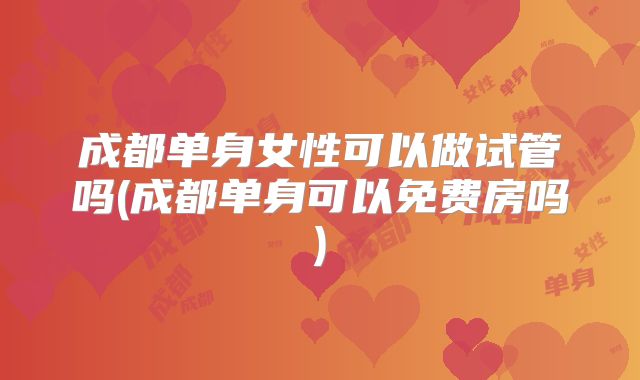 成都单身女性可以做试管吗(成都单身可以免费房吗)