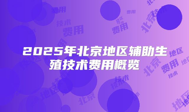 2025年北京地区辅助生殖技术费用概览