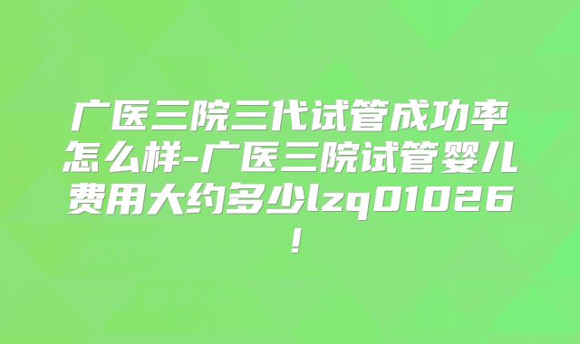 广医三院三代试管成功率怎么样-广医三院试管婴儿费用大约多少lzq01026!