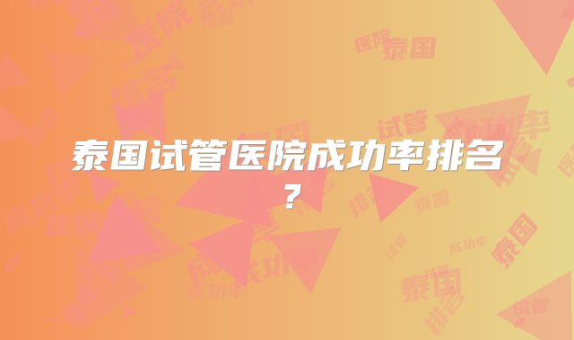 泰国试管医院成功率排名?