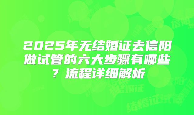2025年无结婚证去信阳做试管的六大步骤有哪些?流程详细解析