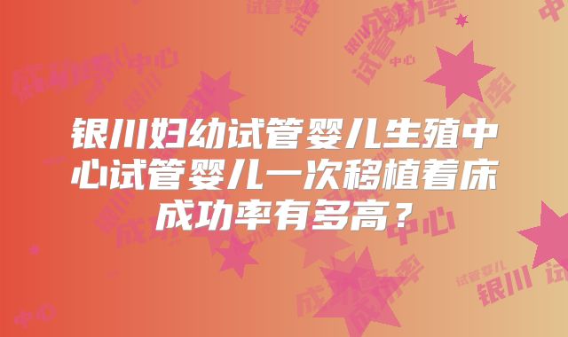 银川妇幼试管婴儿生殖中心试管婴儿一次移植着床成功率有多高？